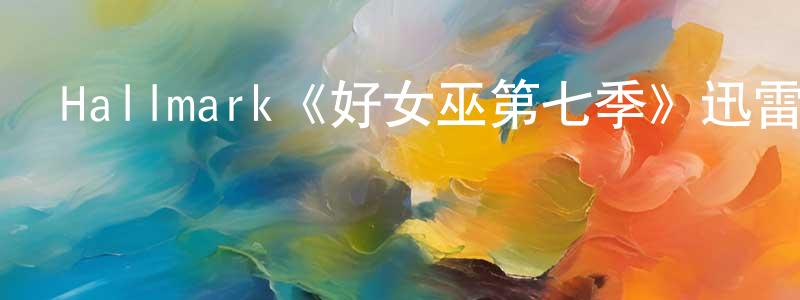 蔡江云發布Hallmark《好女巫第七季》迅雷下載/在線觀看/百度云-魔幻/科幻-美劇天堂